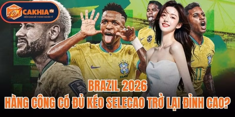 Brazil 2026: Hàng Công Có Đủ Kéo Selecao Trở Lại Đỉnh Cao?
